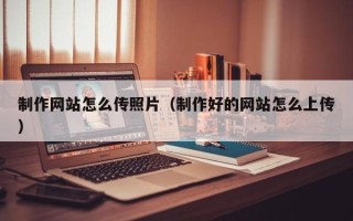 河北制作网站怎么传照片（制作好的网站怎么上传）