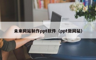 河北未来网站制作ppt软件（ppt做网站）