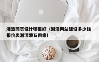 河北湘潭网页设计哪里好（湘潭网站建设多少钱 报价表湘潭磐石网络）