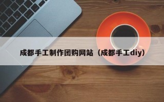 河北成都手工制作团购网站（成都手工diy）