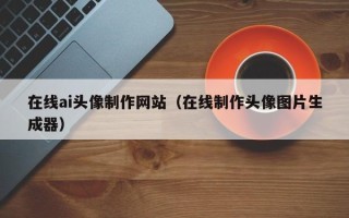 河北在线ai头像制作网站（在线制作头像图片生成器）