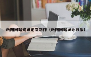 河北岳阳网站建设论文制作（岳阳网站设计改版）