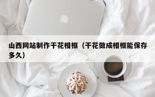 河北山西网站制作干花相框（干花做成相框能保存多久）