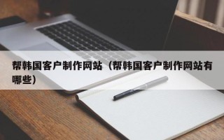 河北帮韩国客户制作网站（帮韩国客户制作网站有哪些）